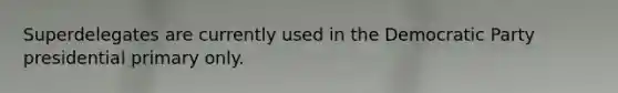 Superdelegates are currently used in the Democratic Party presidential primary only.