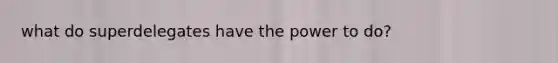 what do superdelegates have the power to do?
