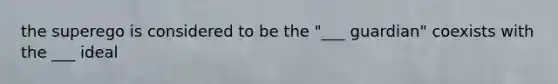 the superego is considered to be the "___ guardian" coexists with the ___ ideal