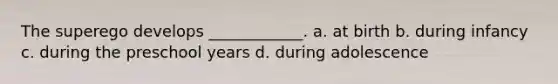 The superego develops ____________. a. at birth b. during infancy c. during the preschool years d. during adolescence