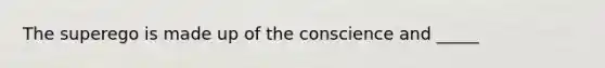 The superego is made up of the conscience and _____