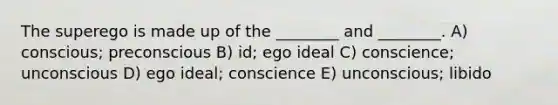 The superego is made up of the ________ and ________. A) conscious; preconscious B) id; ego ideal C) conscience; unconscious D) ego ideal; conscience E) unconscious; libido