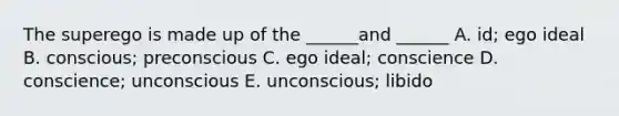 The superego is made up of the ______and ______ A. id; ego ideal B. conscious; preconscious C. ego ideal; conscience D. conscience; unconscious E. unconscious; libido