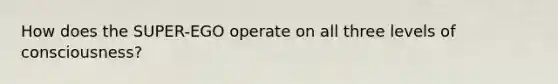 How does the SUPER-EGO operate on all three levels of consciousness?