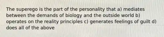 The superego is the part of the personality that a) mediates between the demands of biology and the outside world b) operates on the reality principles c) generates feelings of guilt d) does all of the above