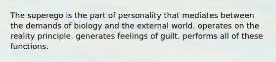 The superego is the part of personality that mediates between the demands of biology and the external world. operates on the reality principle. generates feelings of guilt. performs all of these functions.