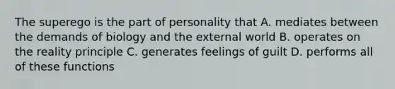 The superego is the part of personality that A. mediates between the demands of biology and the external world B. operates on the reality principle C. generates feelings of guilt D. performs all of these functions