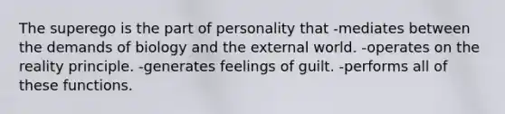 The superego is the part of personality that -mediates between the demands of biology and the external world. -operates on the reality principle. -generates feelings of guilt. -performs all of these functions.