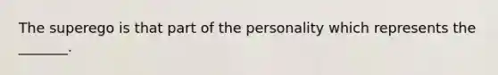 The superego is that part of the personality which represents the _______.