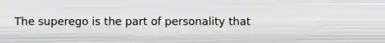 The superego is the part of personality that