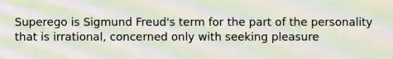 Superego is Sigmund Freud's term for the part of the personality that is irrational, concerned only with seeking pleasure