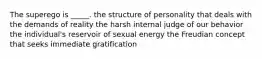 The superego is _____. the structure of personality that deals with the demands of reality the harsh internal judge of our behavior the individual's reservoir of sexual energy the Freudian concept that seeks immediate gratification