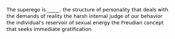 The superego is _____. the structure of personality that deals with the demands of reality the harsh internal judge of our behavior the individual's reservoir of sexual energy the Freudian concept that seeks immediate gratification