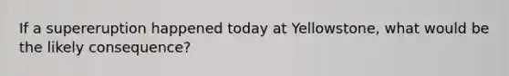 If a supereruption happened today at Yellowstone, what would be the likely consequence?