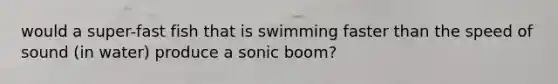 would a super-fast fish that is swimming faster than the speed of sound (in water) produce a sonic boom?