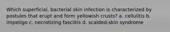 Which superficial, bacterial skin infection is characterized by postules that erupt and form yellowish crusts? a. cellulitis b. impetigo c. necrotizing fasciitis d. scalded-skin syndrome