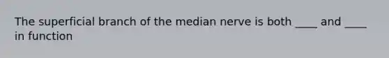 The superficial branch of the median nerve is both ____ and ____ in function