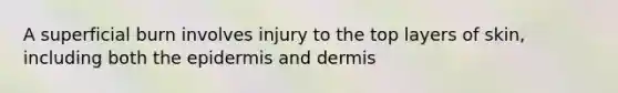 A superficial burn involves injury to the top layers of skin, including both the epidermis and dermis