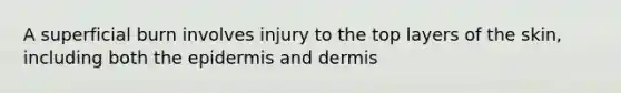 A superficial burn involves injury to the top layers of the skin, including both the epidermis and dermis