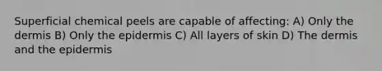 Superficial chemical peels are capable of affecting: A) Only the dermis B) Only the epidermis C) All layers of skin D) The dermis and the epidermis