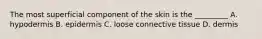 The most superficial component of the skin is the _________ A. hypodermis B. epidermis C. loose connective tissue D. dermis
