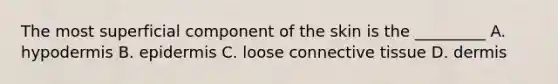 The most superficial component of the skin is the _________ A. hypodermis B. epidermis C. loose connective tissue D. dermis