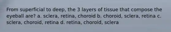 From superficial to deep, the 3 layers of tissue that compose the eyeball are? a. sclera, retina, choroid b. choroid, sclera, retina c. sclera, choroid, retina d. retina, choroid, sclera