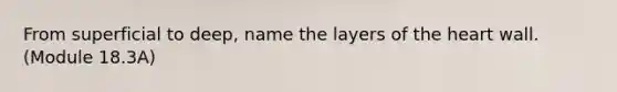 From superficial to deep, name the layers of <a href='https://www.questionai.com/knowledge/kya8ocqc6o-the-heart' class='anchor-knowledge'>the heart</a> wall. (Module 18.3A)