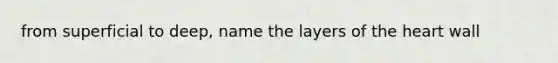 from superficial to deep, name the layers of the heart wall