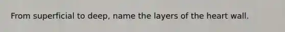 From superficial to deep, name the layers of <a href='https://www.questionai.com/knowledge/kya8ocqc6o-the-heart' class='anchor-knowledge'>the heart</a> wall.