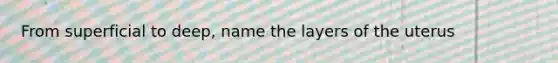 From superficial to deep, name the layers of the uterus