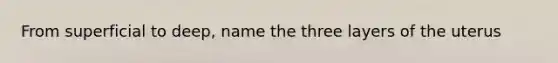 From superficial to deep, name the three layers of the uterus