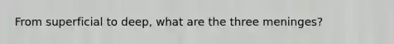 From superficial to deep, what are the three meninges?