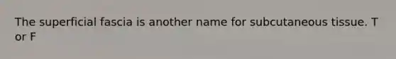 The superficial fascia is another name for subcutaneous tissue. T or F
