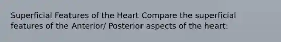 Superficial Features of the Heart Compare the superficial features of the Anterior/ Posterior aspects of the heart: