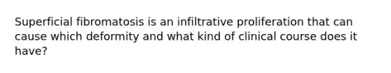 Superficial fibromatosis is an infiltrative proliferation that can cause which deformity and what kind of clinical course does it have?