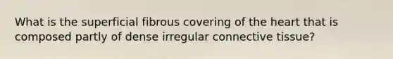 What is the superficial fibrous covering of the heart that is composed partly of dense irregular connective tissue?