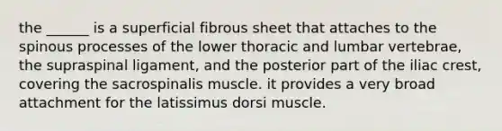 the ______ is a superficial fibrous sheet that attaches to the spinous processes of the lower thoracic and lumbar vertebrae, the supraspinal ligament, and the posterior part of the iliac crest, covering the sacrospinalis muscle. it provides a very broad attachment for the latissimus dorsi muscle.