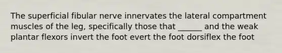 The superficial fibular nerve innervates the lateral compartment muscles of the leg, specifically those that ______ and the weak plantar flexors invert the foot evert the foot dorsiflex the foot