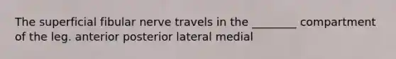 The superficial fibular nerve travels in the ________ compartment of the leg. anterior posterior lateral medial