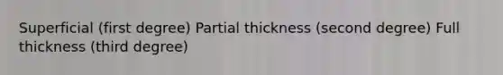 Superficial (first degree) Partial thickness (second degree) Full thickness (third degree)