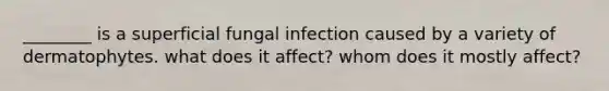 ________ is a superficial fungal infection caused by a variety of dermatophytes. what does it affect? whom does it mostly affect?