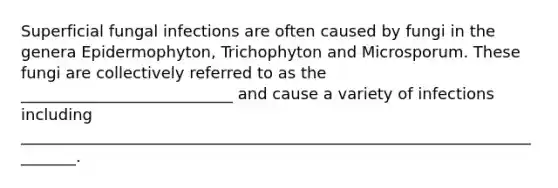 Superficial fungal infections are often caused by fungi in the genera Epidermophyton, Trichophyton and Microsporum. These fungi are collectively referred to as the ___________________________ and cause a variety of infections including ________________________________________________________________________.