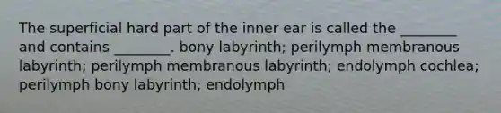 The superficial hard part of the inner ear is called the ________ and contains ________. bony labyrinth; perilymph membranous labyrinth; perilymph membranous labyrinth; endolymph cochlea; perilymph bony labyrinth; endolymph