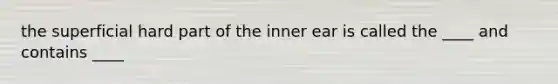 the superficial hard part of the inner ear is called the ____ and contains ____