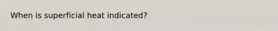 When is superficial heat indicated?