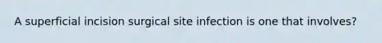 A superficial incision surgical site infection is one that involves?