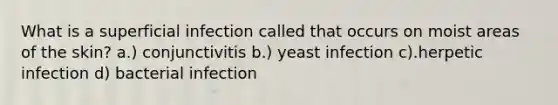 What is a superficial infection called that occurs on moist areas of the skin? a.) conjunctivitis b.) yeast infection c).herpetic infection d) bacterial infection