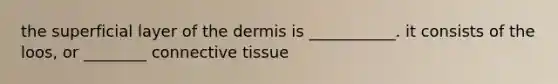 the superficial layer of the dermis is ___________. it consists of the loos, or ________ connective tissue