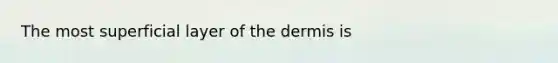 The most superficial layer of the dermis is